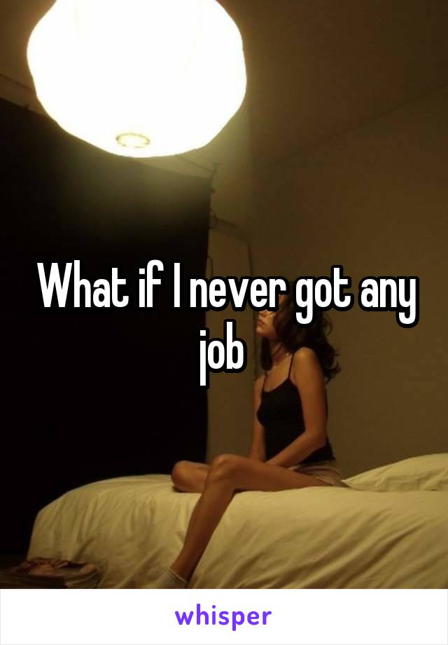 What if I never got any job 