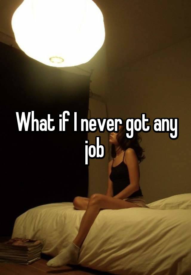 What if I never got any job 