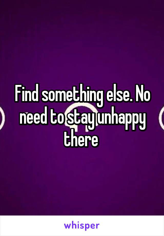 Find something else. No need to stay unhappy there 