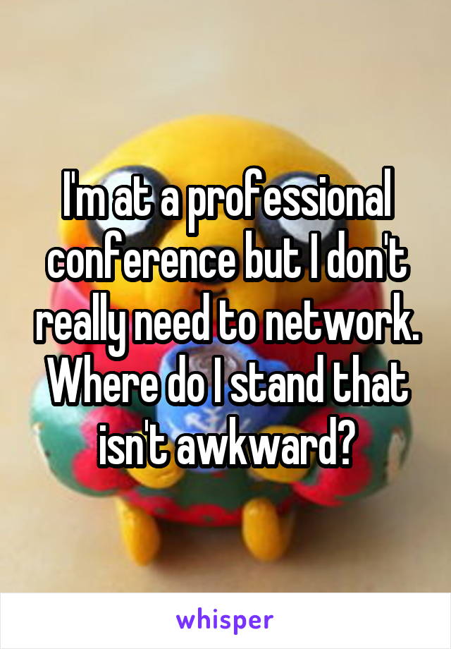 I'm at a professional conference but I don't really need to network. Where do I stand that isn't awkward?