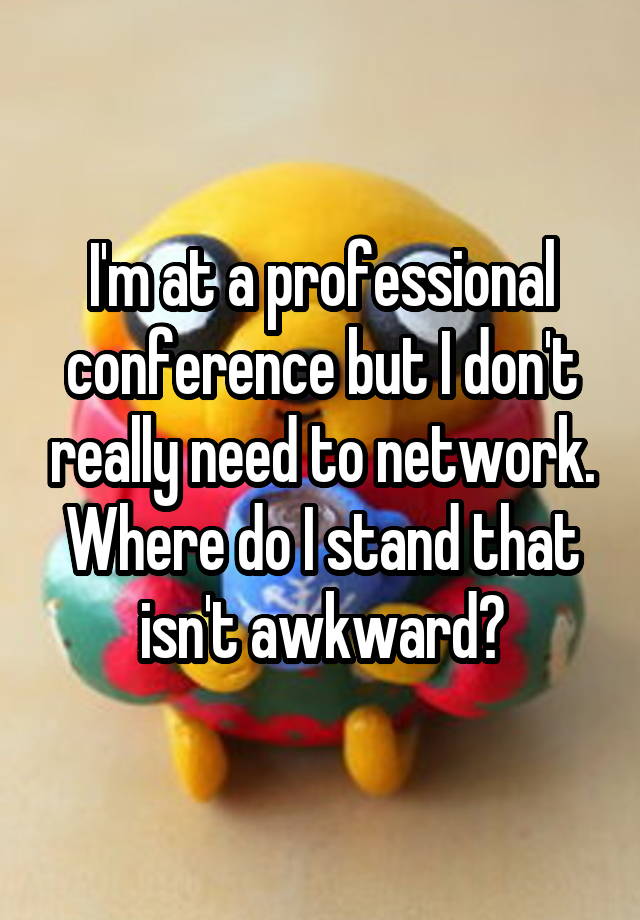 I'm at a professional conference but I don't really need to network. Where do I stand that isn't awkward?