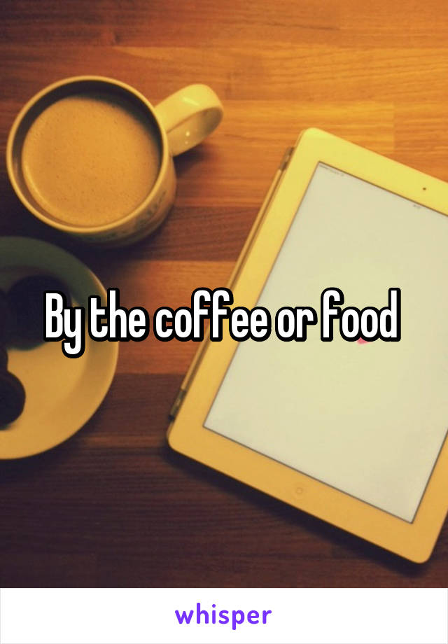 By the coffee or food 