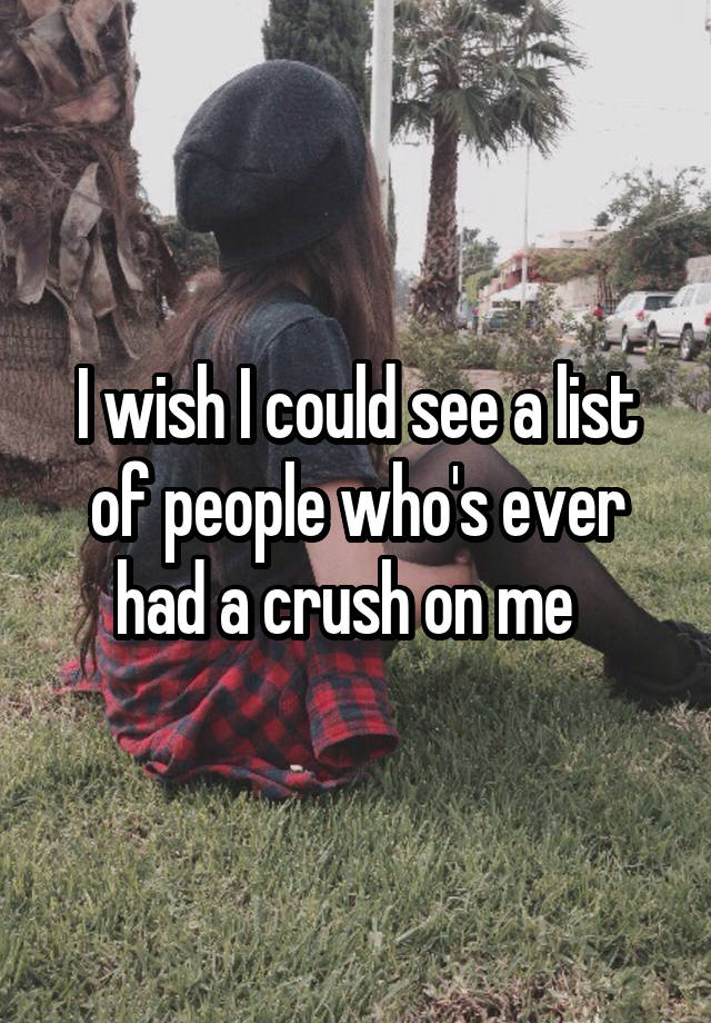 I wish I could see a list of people who's ever had a crush on me  