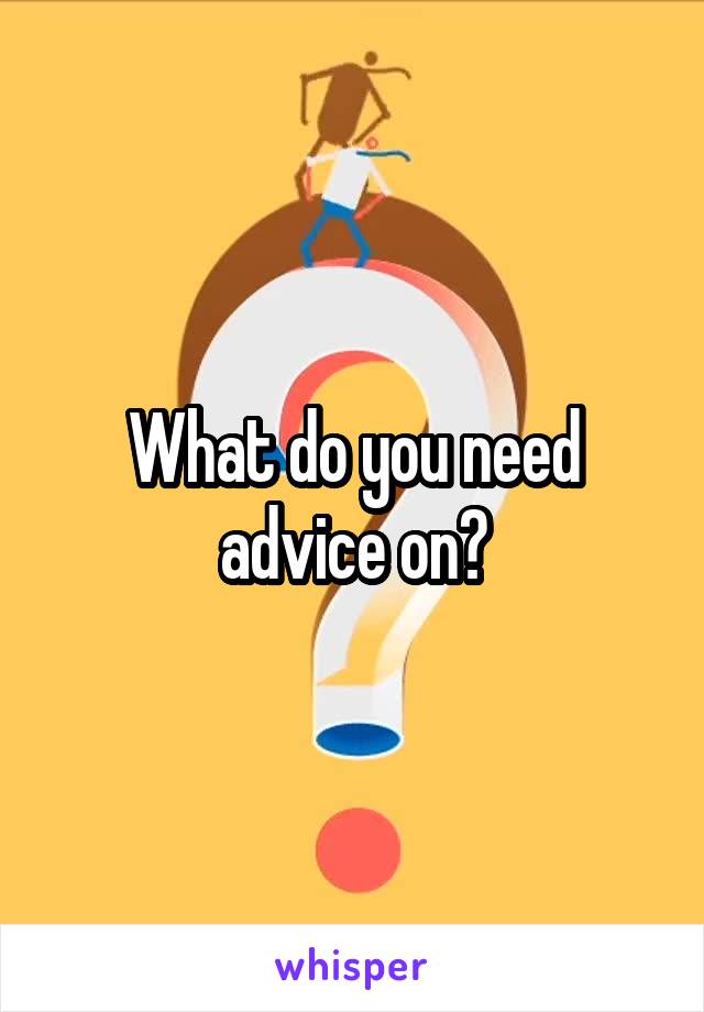 What do you need advice on?