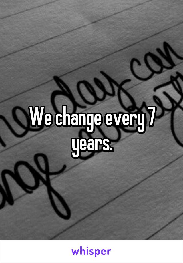 We change every 7 years.