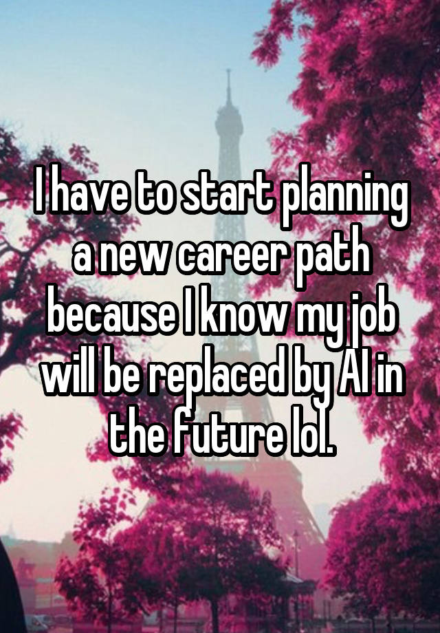 I have to start planning a new career path because I know my job will be replaced by AI in the future lol.