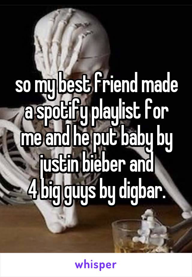 so my best friend made a spotify playlist for me and he put baby by justin bieber and
4 big guys by digbar.