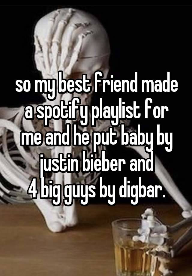 so my best friend made a spotify playlist for me and he put baby by justin bieber and
4 big guys by digbar.