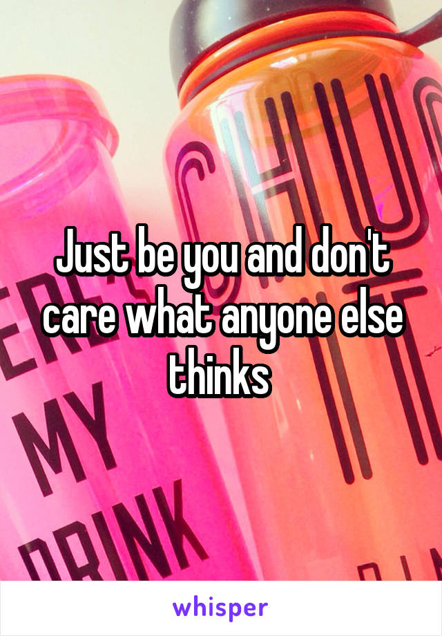 Just be you and don't care what anyone else thinks 