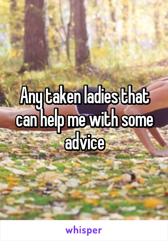 Any taken ladies that can help me with some advice