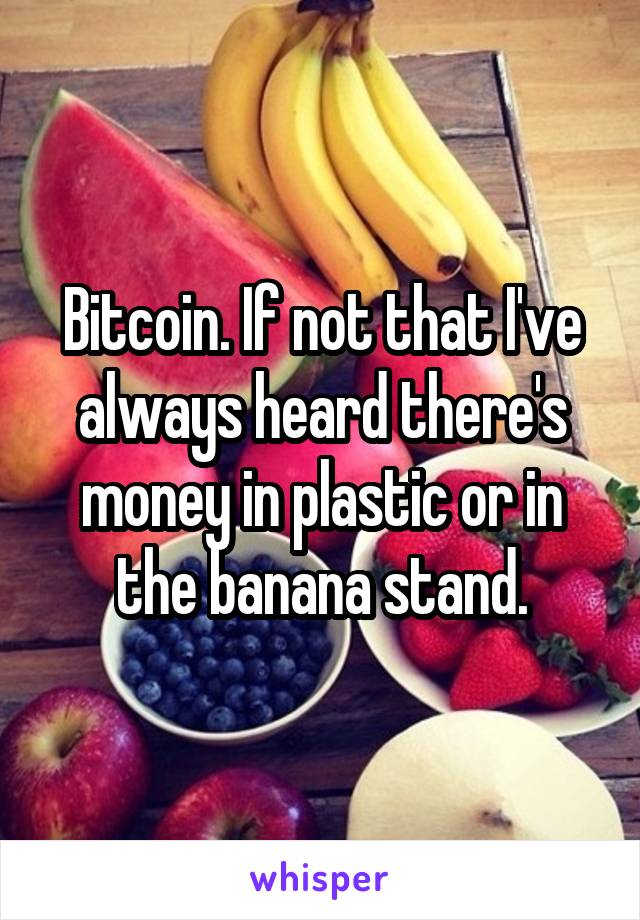 Bitcoin. If not that I've always heard there's money in plastic or in the banana stand.