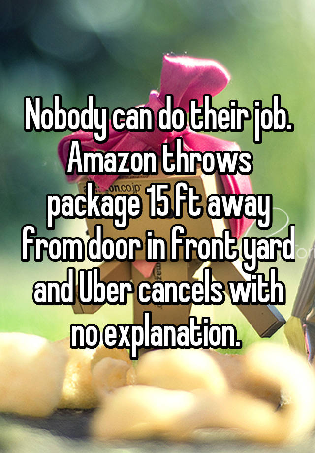 Nobody can do their job. Amazon throws package 15 ft away from door in front yard and Uber cancels with no explanation. 