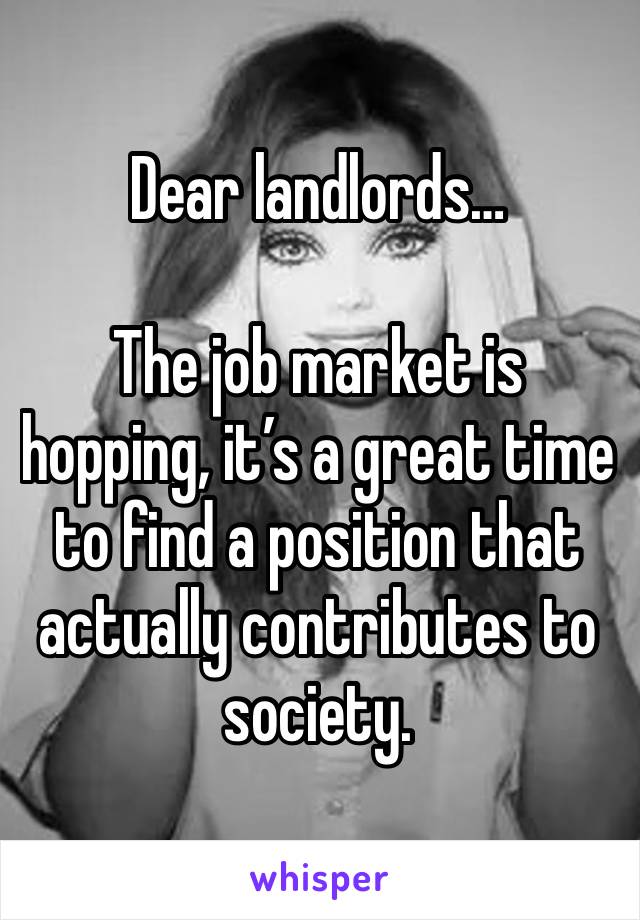 Dear landlords…

The job market is hopping, it’s a great time to find a position that actually contributes to society.