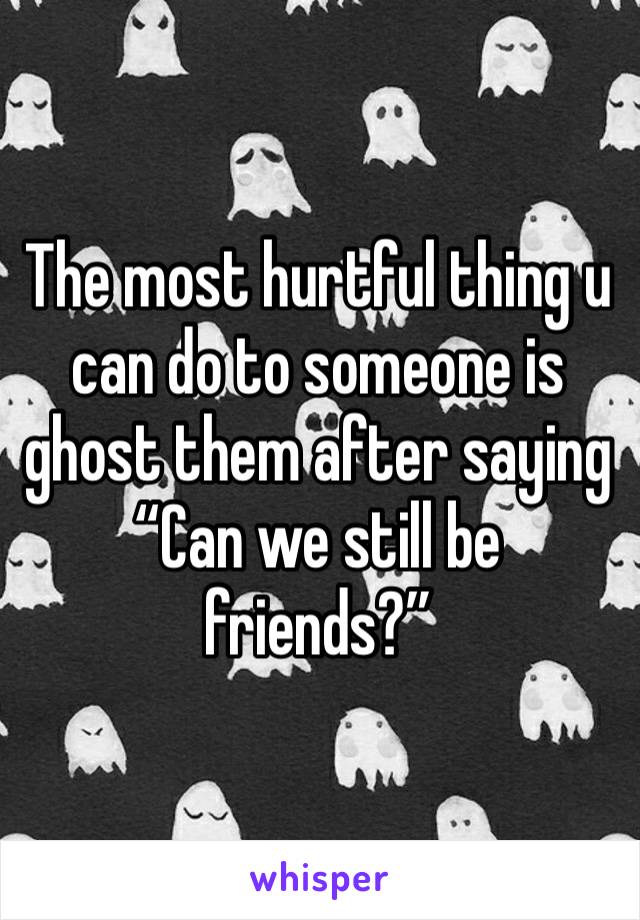 The most hurtful thing u can do to someone is ghost them after saying
“Can we still be friends?”