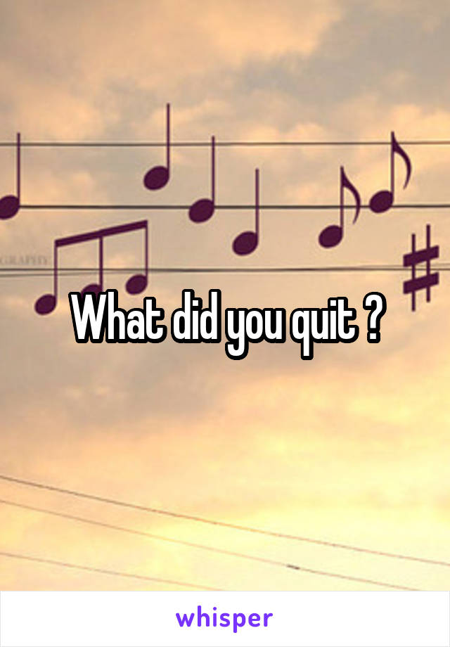 What did you quit ?