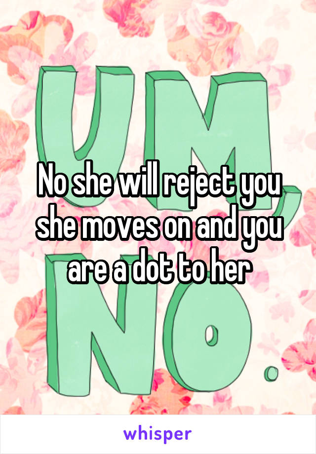 No she will reject you she moves on and you are a dot to her