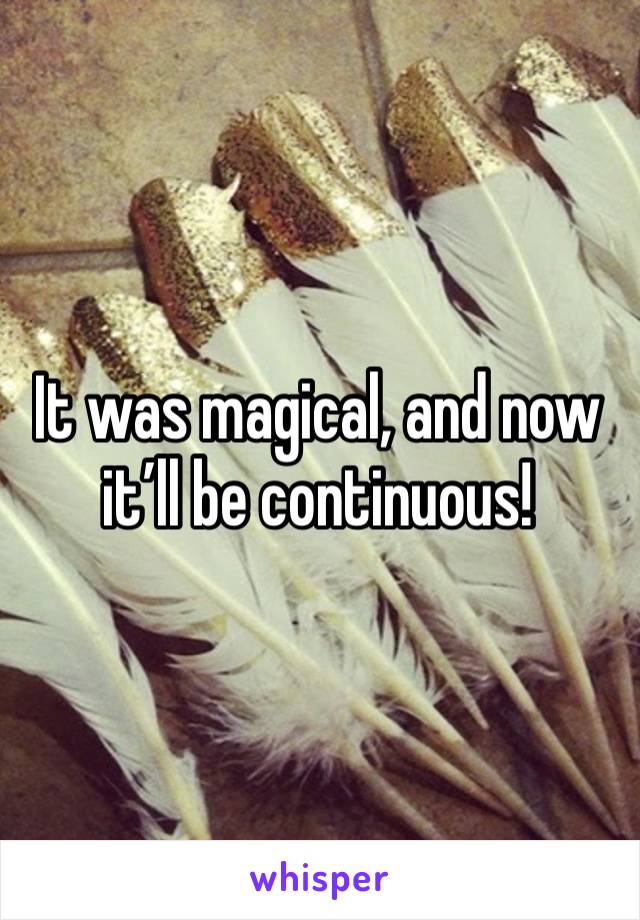 It was magical, and now it’ll be continuous! 