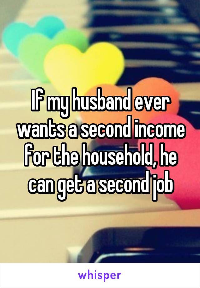 If my husband ever wants a second income for the household, he can get a second job