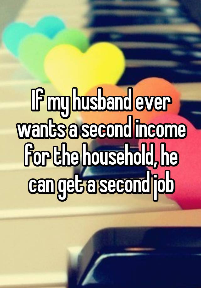 If my husband ever wants a second income for the household, he can get a second job