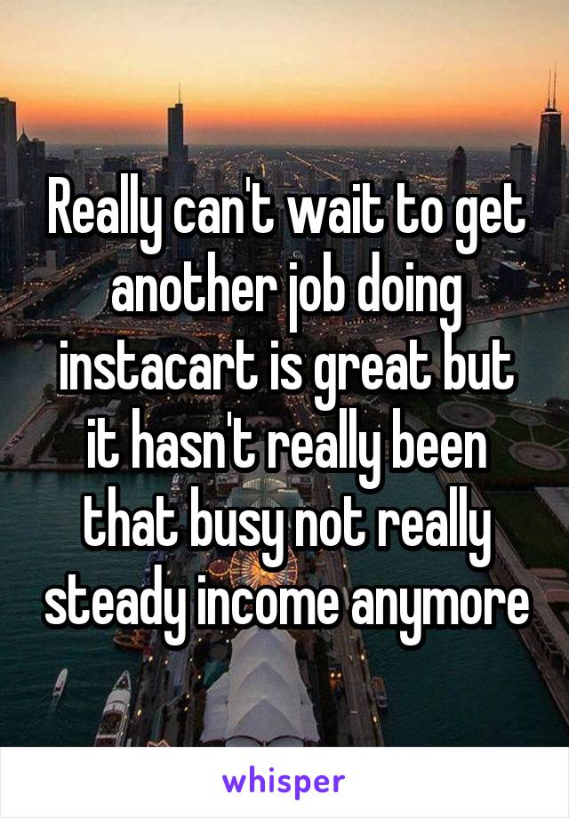 Really can't wait to get another job doing instacart is great but it hasn't really been that busy not really steady income anymore