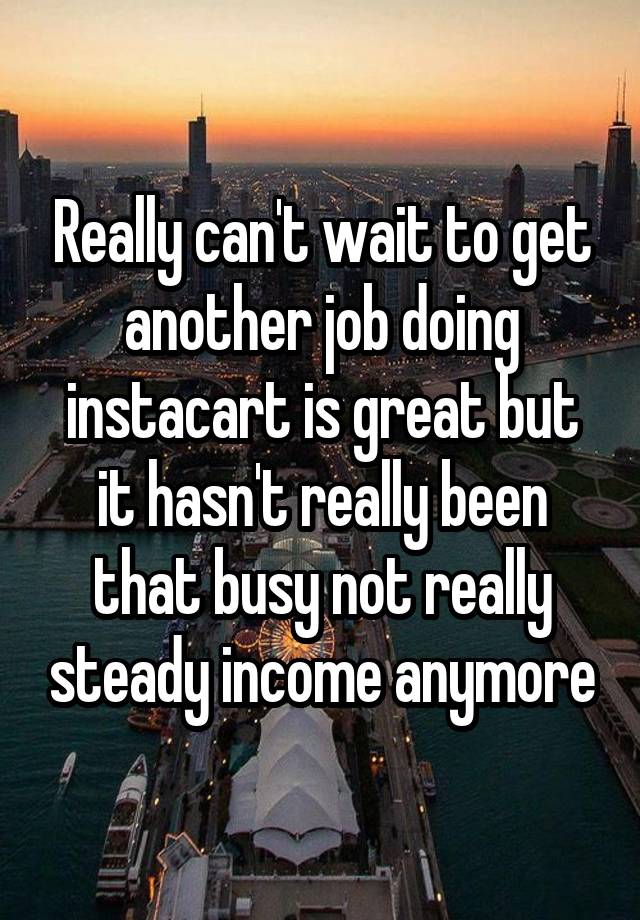 Really can't wait to get another job doing instacart is great but it hasn't really been that busy not really steady income anymore