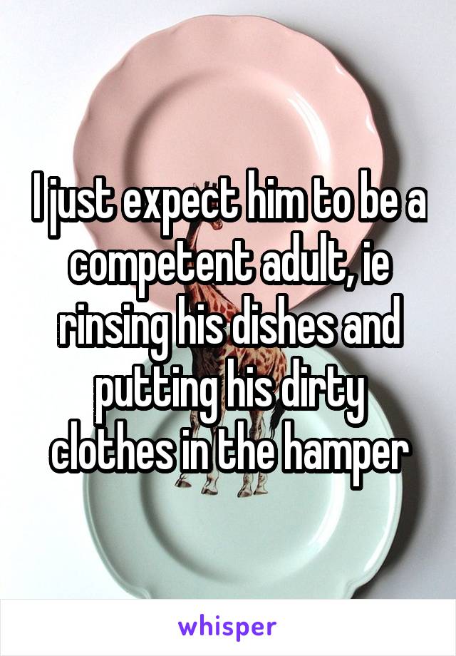 I just expect him to be a competent adult, ie rinsing his dishes and putting his dirty clothes in the hamper