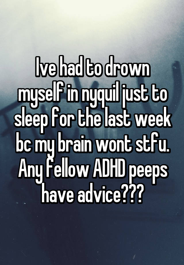 Ive had to drown myself in nyquil just to sleep for the last week bc my brain wont stfu. Any fellow ADHD peeps have advice???