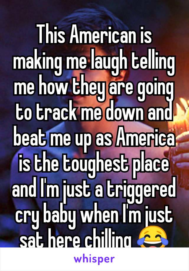 This American is making me laugh telling me how they are going to track me down and beat me up as America is the toughest place and I'm just a triggered cry baby when I'm just sat here chilling 😂