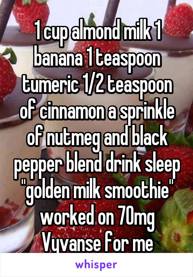 1 cup almond milk 1 banana 1 teaspoon tumeric 1/2 teaspoon of cinnamon a sprinkle of nutmeg and black pepper blend drink sleep
"golden milk smoothie" worked on 70mg Vyvanse for me