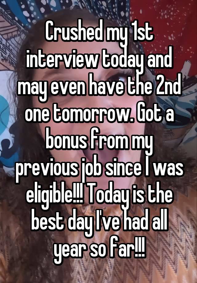 Crushed my 1st interview today and may even have the 2nd one tomorrow. Got a bonus from my previous job since I was eligible!!! Today is the best day I've had all year so far!!!