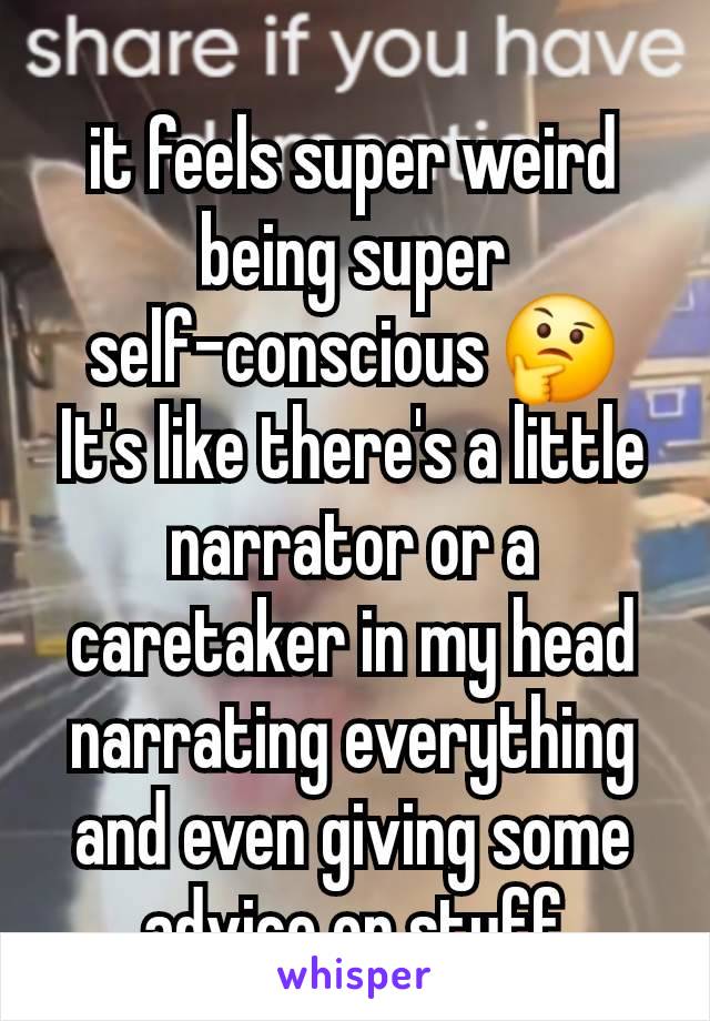 it feels super weird being super self-conscious 🤔
It's like there's a little narrator or a caretaker in my head narrating everything and even giving some advice on stuff