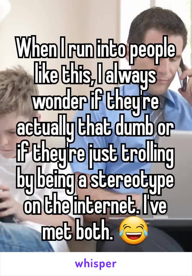 When I run into people like this, I always wonder if they're actually that dumb or if they're just trolling by being a stereotype on the internet. I've met both. 😂