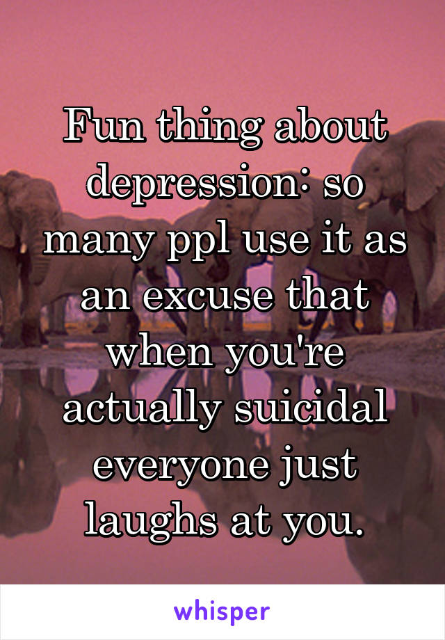 Fun thing about depression: so many ppl use it as an excuse that when you're actually suicidal everyone just laughs at you.