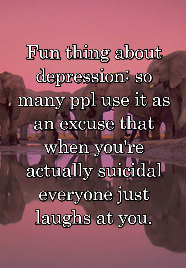 Fun thing about depression: so many ppl use it as an excuse that when you're actually suicidal everyone just laughs at you.