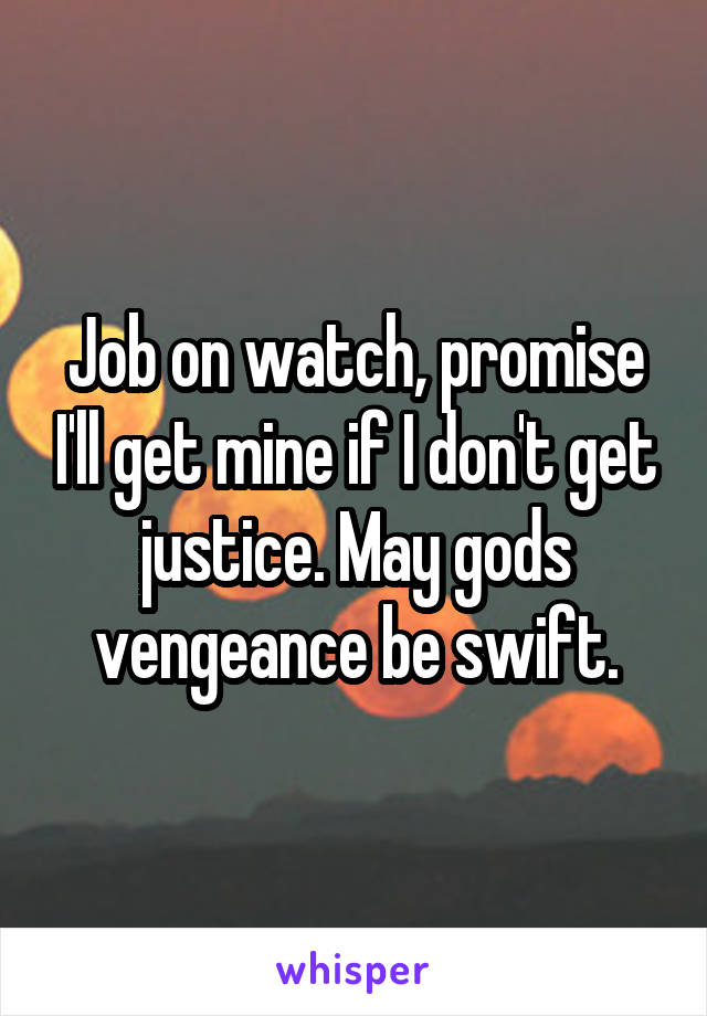 Job on watch, promise I'll get mine if I don't get justice. May gods vengeance be swift.