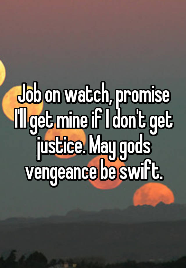 Job on watch, promise I'll get mine if I don't get justice. May gods vengeance be swift.