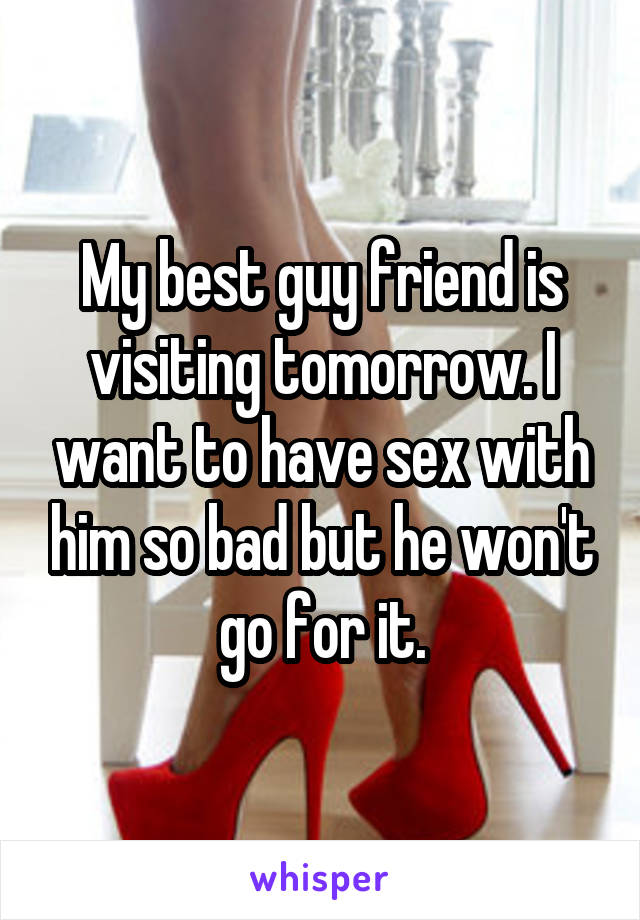 My best guy friend is visiting tomorrow. I want to have sex with him so bad but he won't go for it.