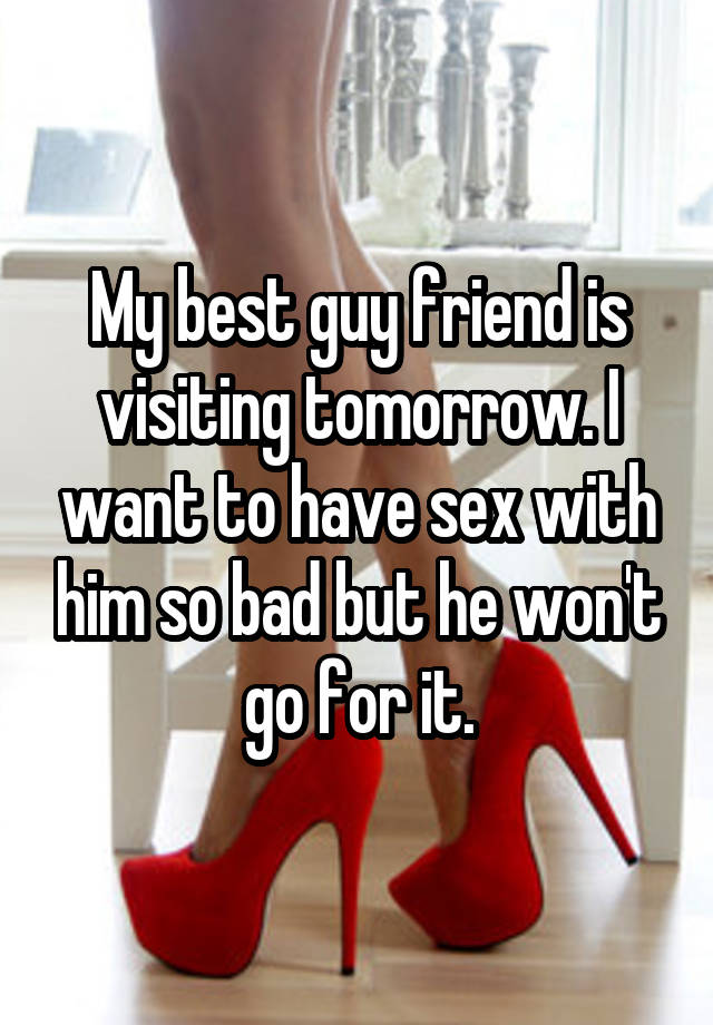 My best guy friend is visiting tomorrow. I want to have sex with him so bad but he won't go for it.