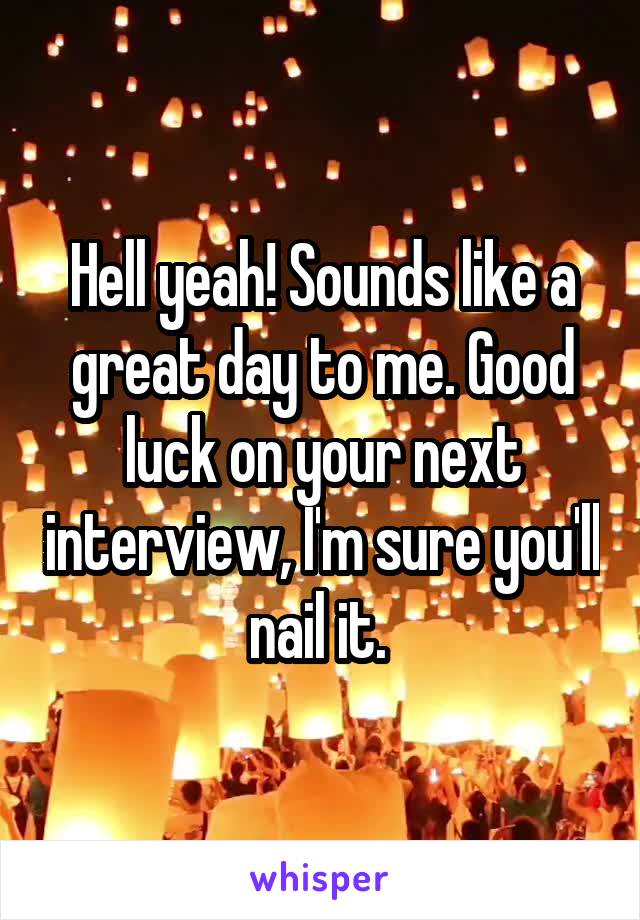 Hell yeah! Sounds like a great day to me. Good luck on your next interview, I'm sure you'll nail it. 