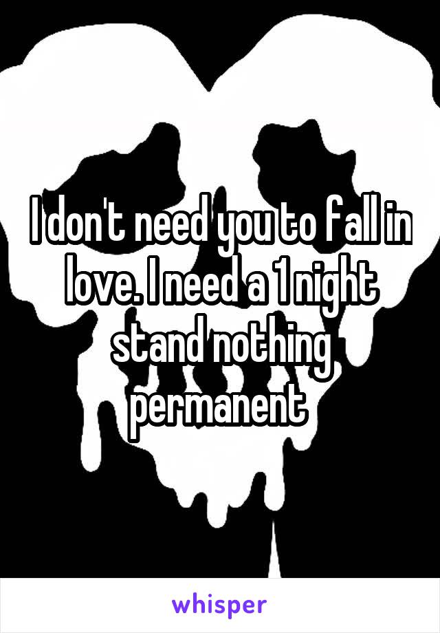 I don't need you to fall in love. I need a 1 night stand nothing permanent 