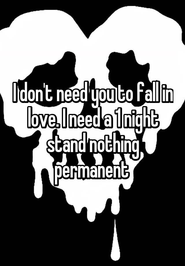 I don't need you to fall in love. I need a 1 night stand nothing permanent 