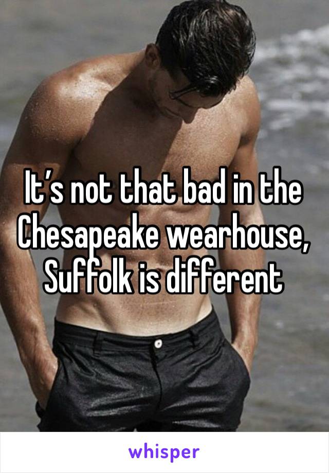 It’s not that bad in the Chesapeake wearhouse, Suffolk is different