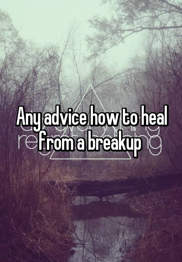 Any advice how to heal from a breakup 