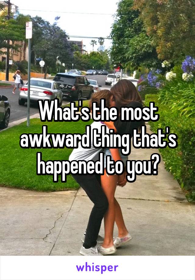 What's the most awkward thing that's happened to you?