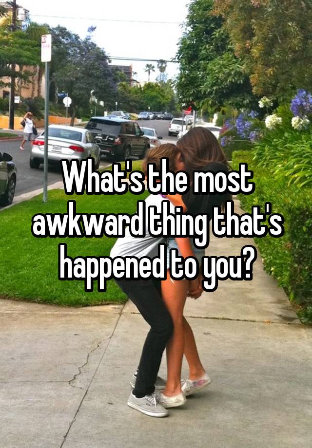 What's the most awkward thing that's happened to you?