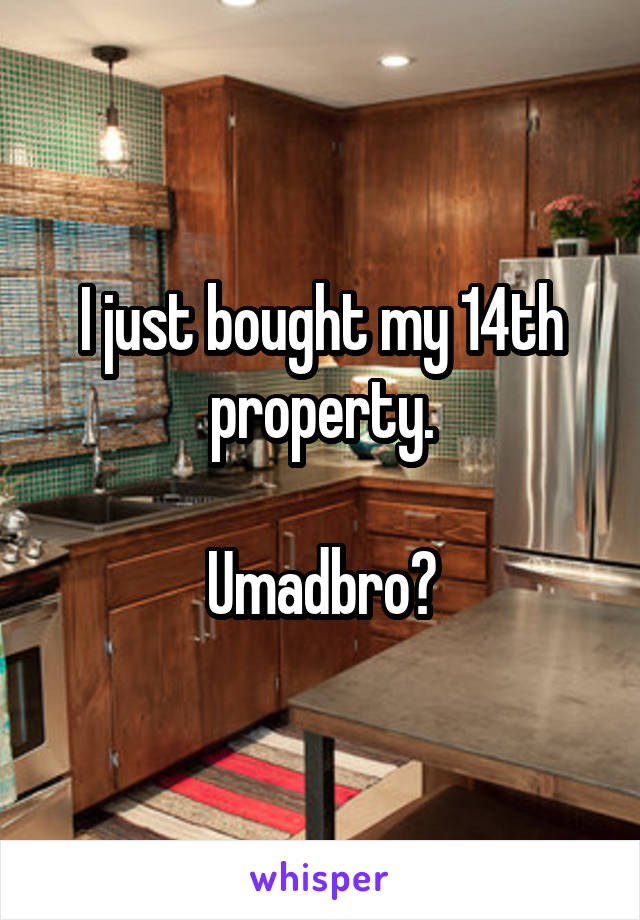 I just bought my 14th property.

Umadbro?