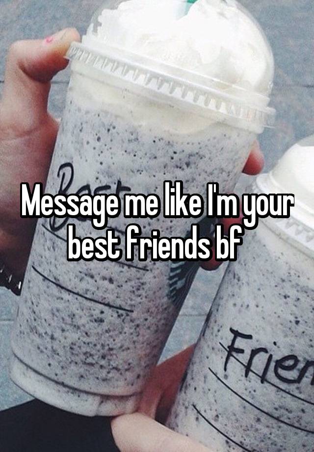 Message me like I'm your best friends bf 