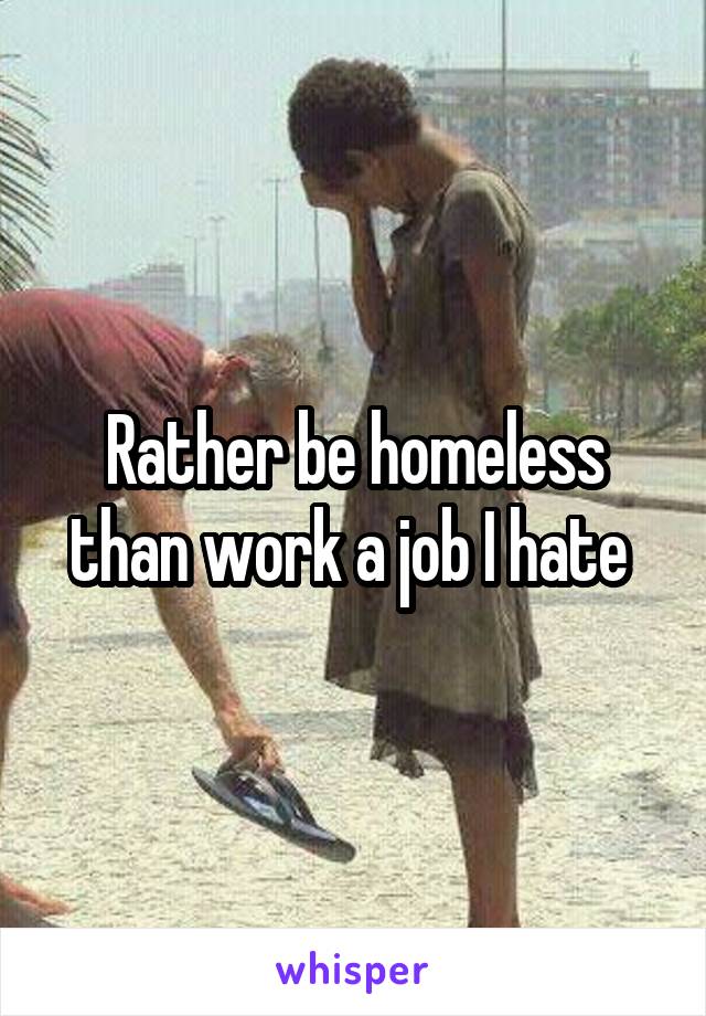 Rather be homeless than work a job I hate 