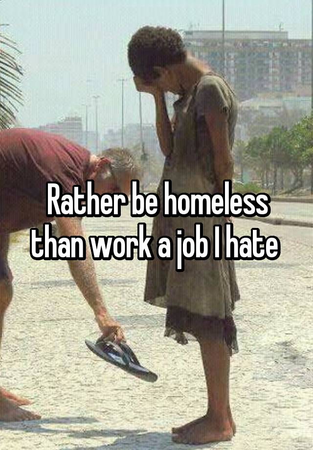 Rather be homeless than work a job I hate 