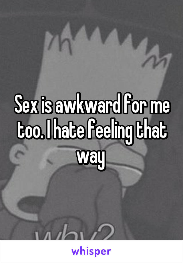 Sex is awkward for me too. I hate feeling that way 